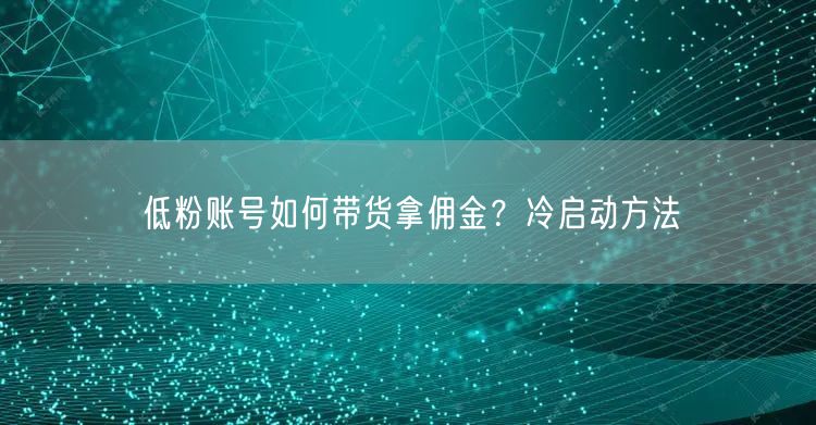 低粉账号如何带货拿佣金？冷启动方法