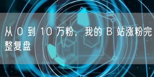 从 0 到 10 万粉，我的 B 站涨粉完整复盘