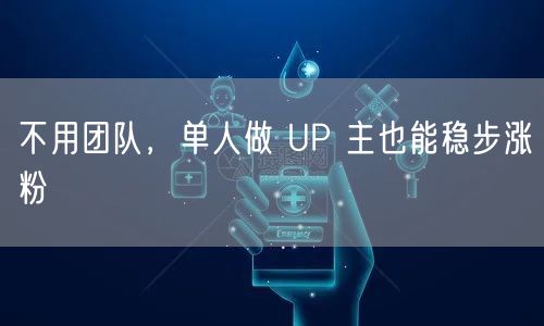 不用团队，单人做 UP 主也能稳步涨粉