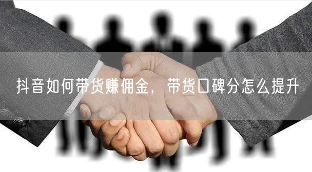 抖音如何带货赚佣金，带货口碑分怎么提升