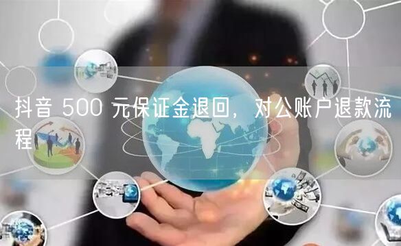 抖音 500 元保证金退回，对公账户退款流程