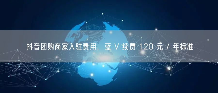 抖音团购商家入驻费用，蓝 V 续费 120 元 / 年标准