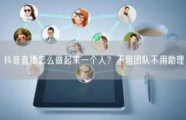 抖音直播怎么做起来一个人？不用团队不用助理
