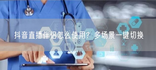 抖音直播伴侣怎么使用？多场景一键切换