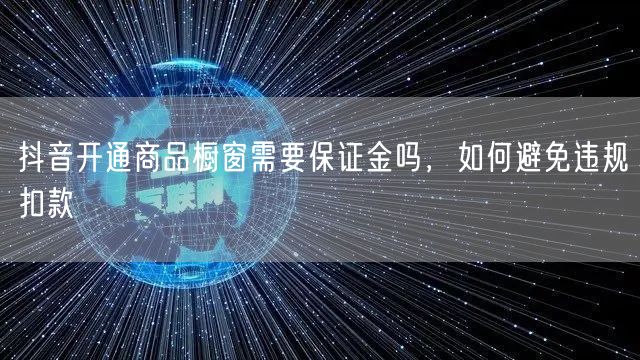 抖音开通商品橱窗需要保证金吗，如何避免违规扣款