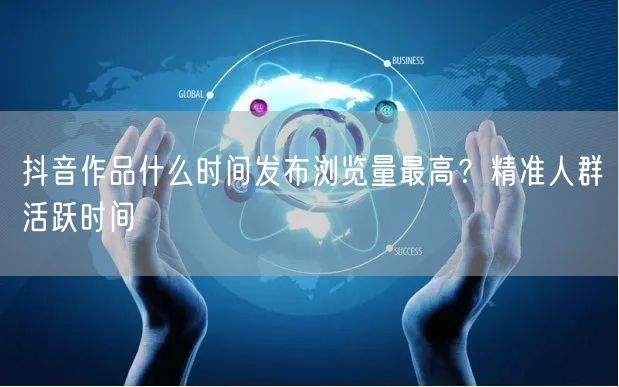 抖音作品什么时间发布浏览量最高？精准人群活跃时间