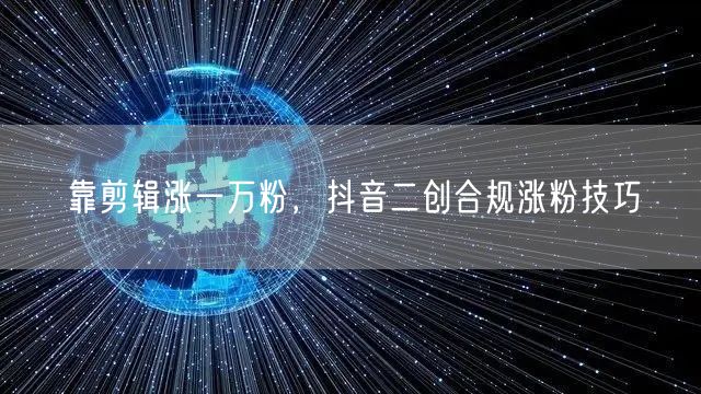 靠剪辑涨一万粉，抖音二创合规涨粉技巧