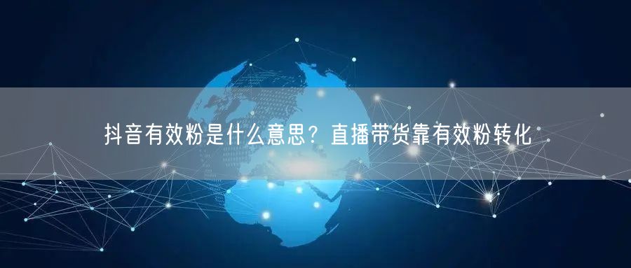 抖音有效粉是什么意思？直播带货靠有效粉转化