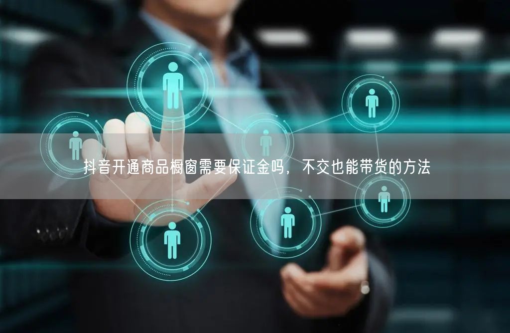 抖音开通商品橱窗需要保证金吗，不交也能带货的方法