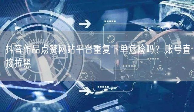 抖音作品点赞网站平台重复下单危险吗？账号直接拉黑