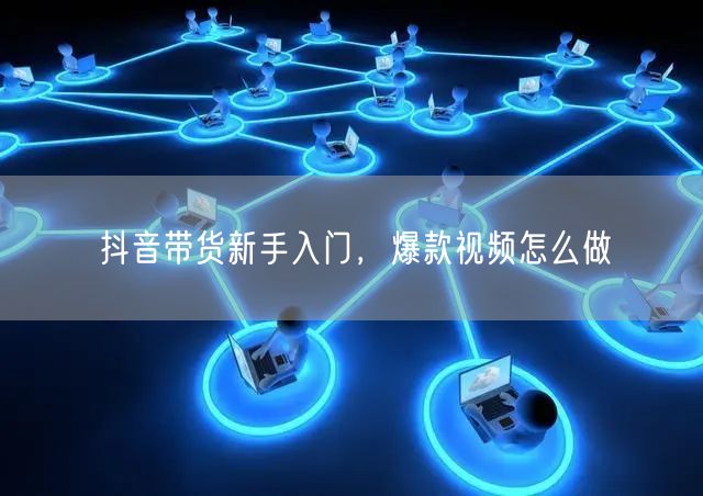 抖音带货新手入门，爆款视频怎么做