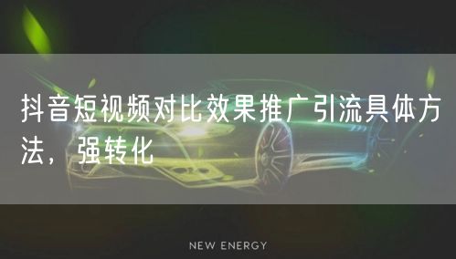 抖音短视频对比效果推广引流具体方法，强转化