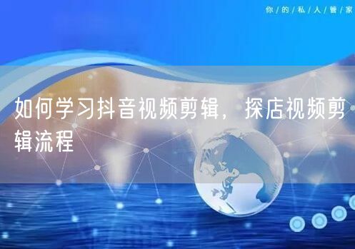 如何学习抖音视频剪辑，探店视频剪辑流程