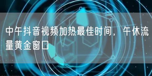 中午抖音视频加热最佳时间，午休流量黄金窗口