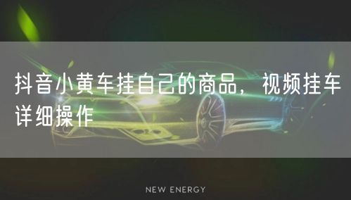 抖音小黄车挂自己的商品，视频挂车详细操作