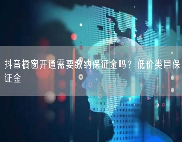 抖音橱窗开通需要缴纳保证金吗？低价类目保证金
