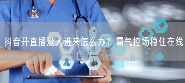 抖音开直播没人进来怎么办？霸气控场稳住在线