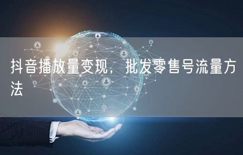 抖音播放量变现，批发零售号流量方法