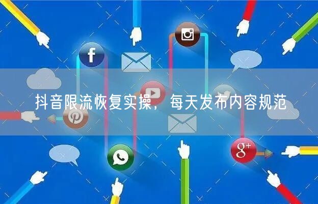 抖音限流恢复实操，每天发布内容规范