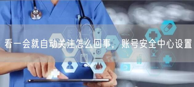 看一会就自动关注怎么回事，账号安全中心设置