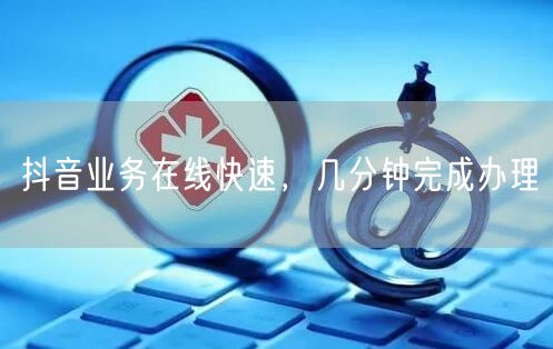 抖音业务在线快速，几分钟完成办理