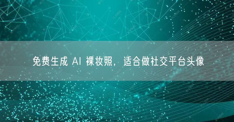 免费生成 AI 裸妆照，适合做社交平台头像