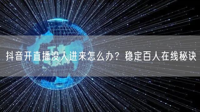 抖音开直播没人进来怎么办？稳定百人在线秘诀