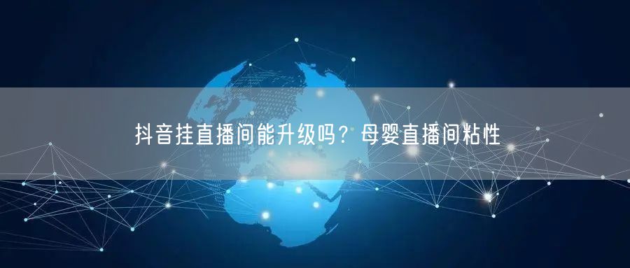 抖音挂直播间能升级吗？母婴直播间粘性