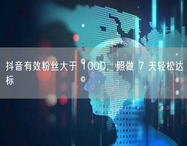 抖音有效粉丝大于 1000，照做 7 天轻松达标