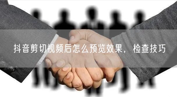 抖音剪切视频后怎么预览效果，检查技巧
