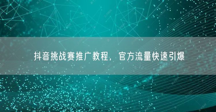抖音挑战赛推广教程，官方流量快速引爆