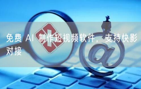 免费 AI 制作短视频软件，支持快影对接