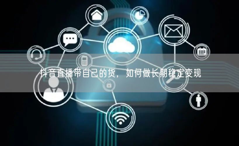 抖音直播带自己的货，如何做长期稳定变现