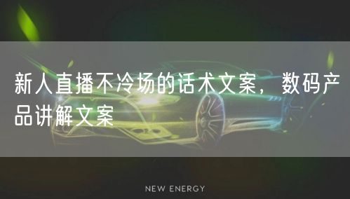 新人直播不冷场的话术文案，数码产品讲解文案