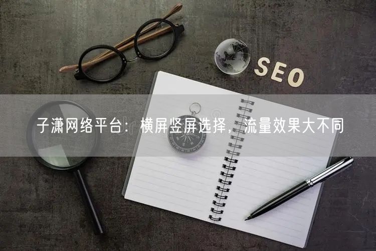子潇网络平台：横屏竖屏选择，流量效果大不同