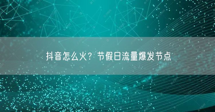 抖音怎么火？节假日流量爆发节点