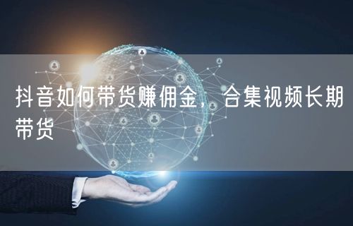 抖音如何带货赚佣金，合集视频长期带货