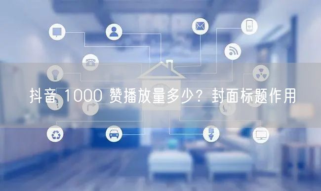抖音 1000 赞播放量多少？封面标题作用