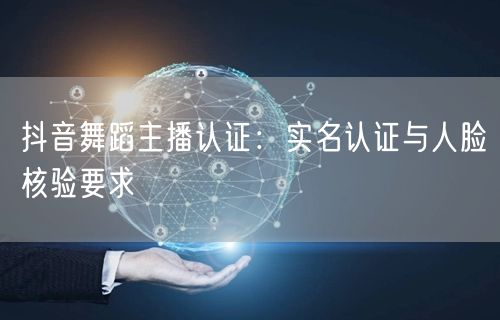 抖音舞蹈主播认证：实名认证与人脸核验要求