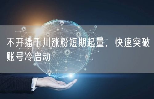 不开播千川涨粉短期起量，快速突破账号冷启动
