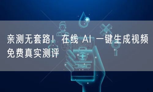 亲测无套路！在线 AI 一键生成视频免费真实测评