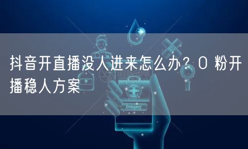 抖音开直播没人进来怎么办？0 粉开播稳人方案
