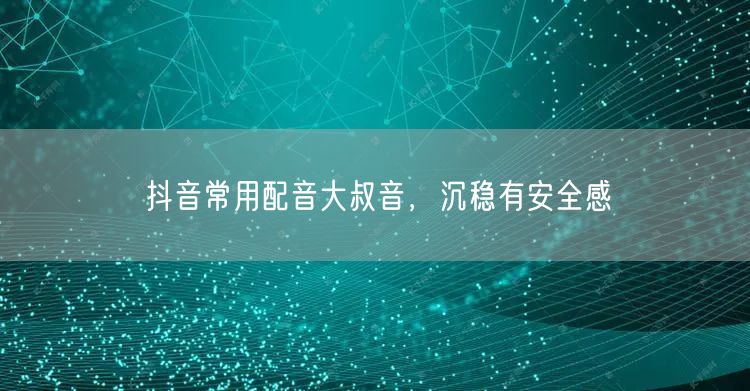 抖音常用配音大叔音，沉稳有安全感