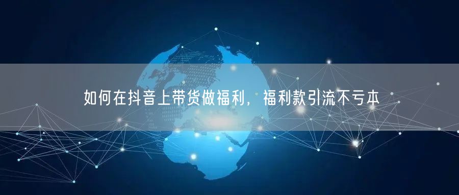 如何在抖音上带货做福利，福利款引流不亏本