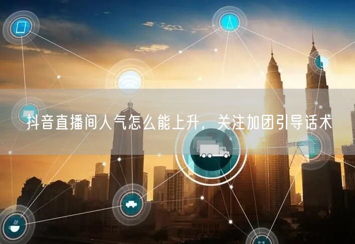 抖音直播间人气怎么能上升，关注加团引导话术