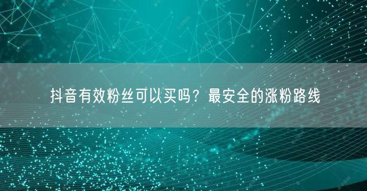 抖音有效粉丝可以买吗？最安全的涨粉路线