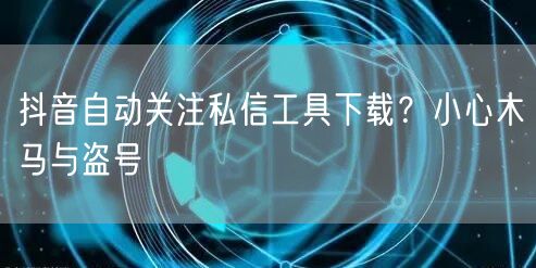 抖音自动关注私信工具下载？小心木马与盗号