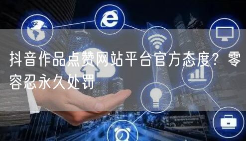 抖音作品点赞网站平台官方态度？零容忍永久处罚