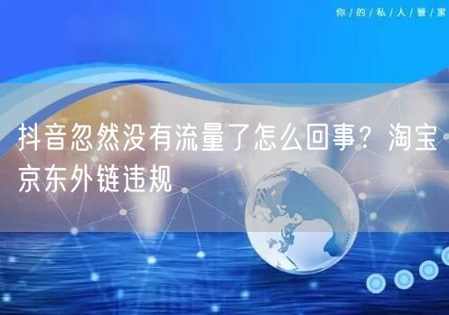 抖音忽然没有流量了怎么回事？淘宝京东外链违规