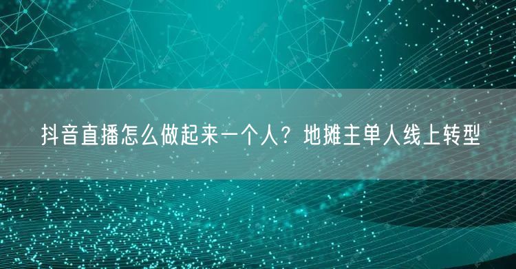 抖音直播怎么做起来一个人？地摊主单人线上转型